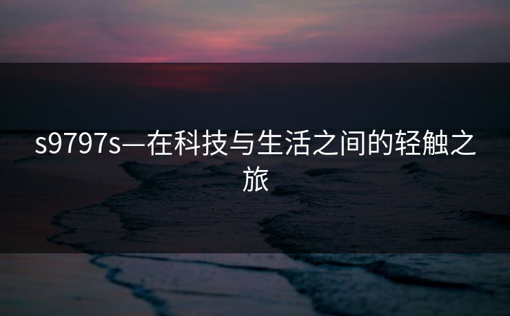s9797s—在科技与生活之间的轻触之旅