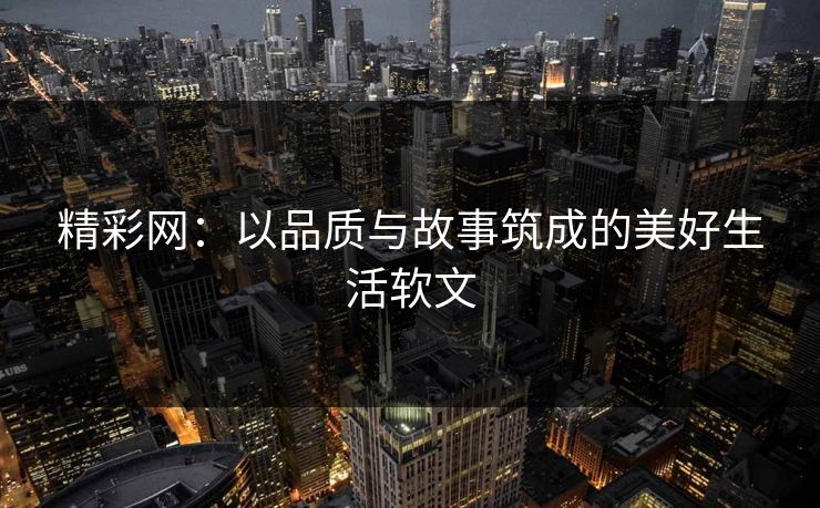 精彩网：以品质与故事筑成的美好生活软文