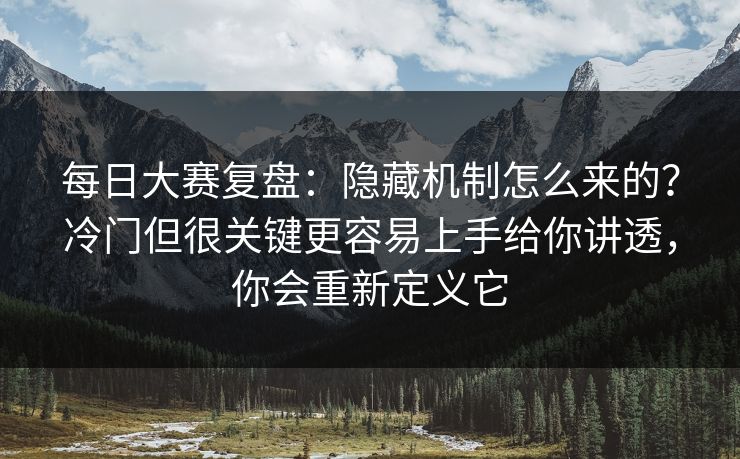 每日大赛复盘：隐藏机制怎么来的？冷门但很关键更容易上手给你讲透，你会重新定义它