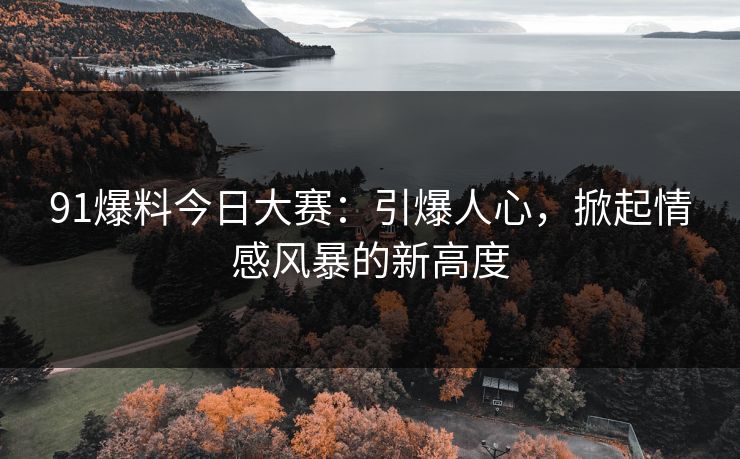 91爆料今日大赛：引爆人心，掀起情感风暴的新高度