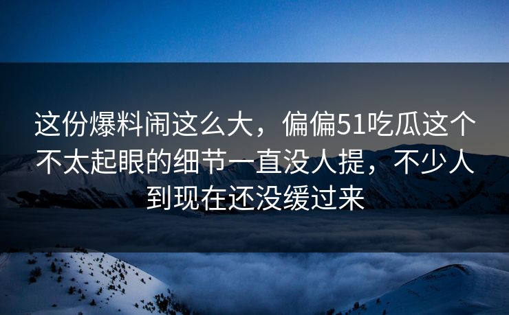 这份爆料闹这么大，偏偏51吃瓜这个不太起眼的细节一直没人提，不少人到现在还没缓过来