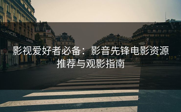 影视爱好者必备：影音先锋电影资源推荐与观影指南