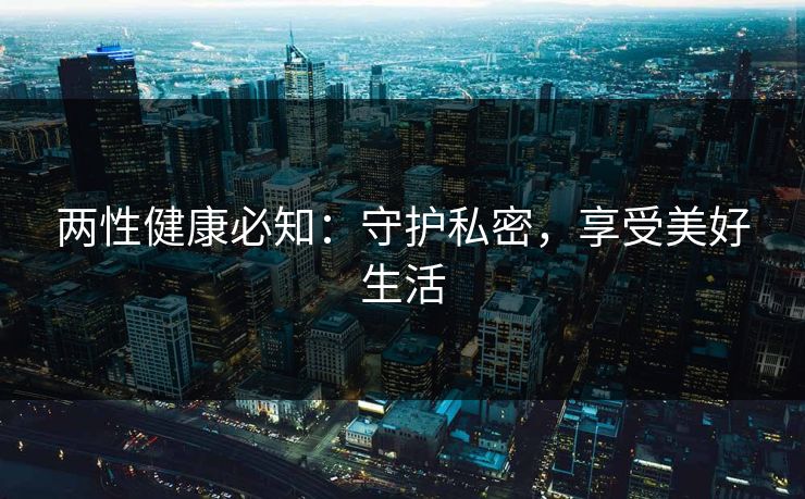 两性健康必知：守护私密，享受美好生活
