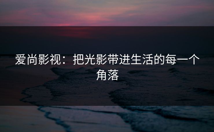 爱尚影视：把光影带进生活的每一个角落