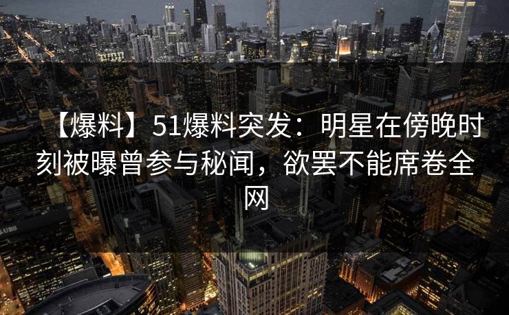 【爆料】51爆料突发：明星在傍晚时刻被曝曾参与秘闻，欲罢不能席卷全网