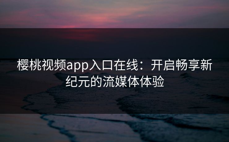 樱桃视频app入口在线：开启畅享新纪元的流媒体体验