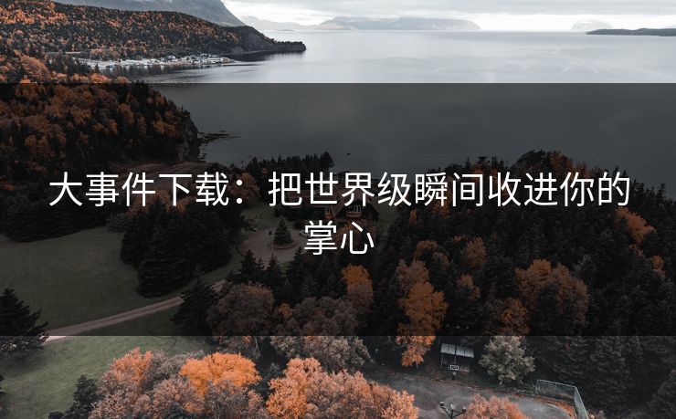 大事件下载：把世界级瞬间收进你的掌心
