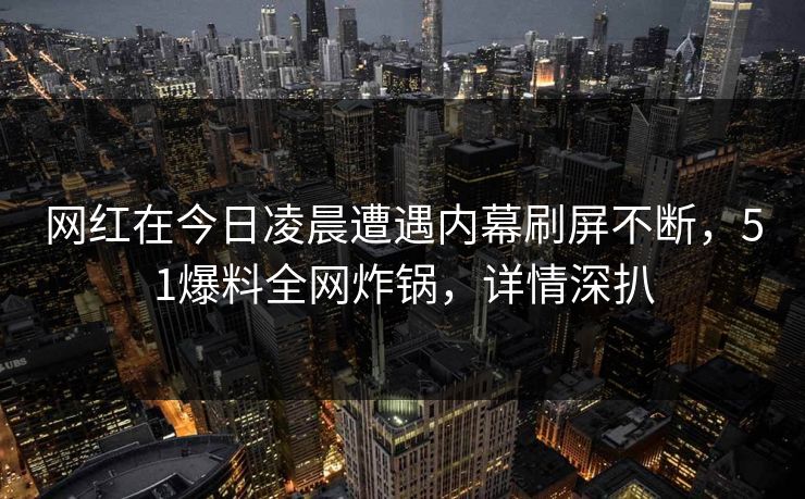 网红在今日凌晨遭遇内幕刷屏不断，51爆料全网炸锅，详情深扒