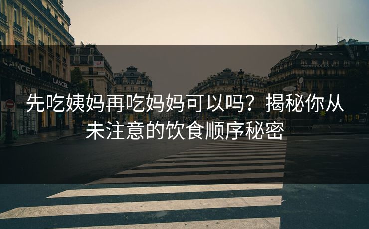 先吃姨妈再吃妈妈可以吗？揭秘你从未注意的饮食顺序秘密