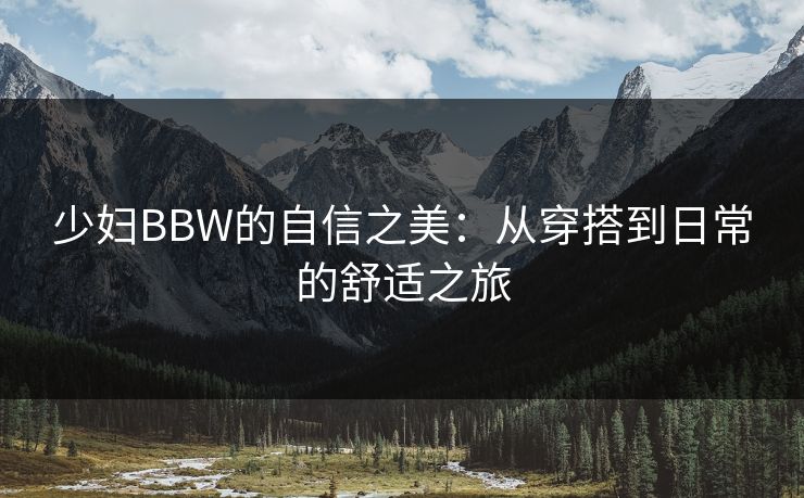 少妇BBW的自信之美:从穿搭到日常的舒适之旅 少妇BBW的自信之美:从穿搭到日常的舒适之旅