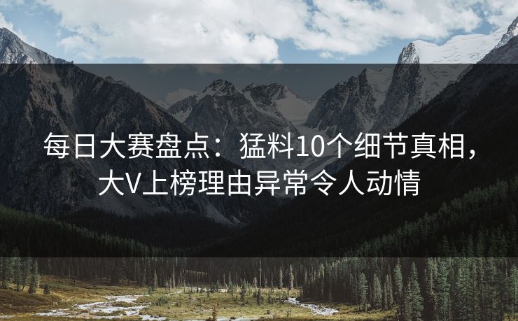 每日大赛盘点:猛料10个细节真相,大V上榜理由异常令人动情 每日大赛盘点:猛料10个细节真相,大V上榜理由异常令人动情