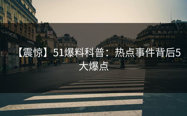 【震惊】51爆料科普：热点事件背后5大爆点