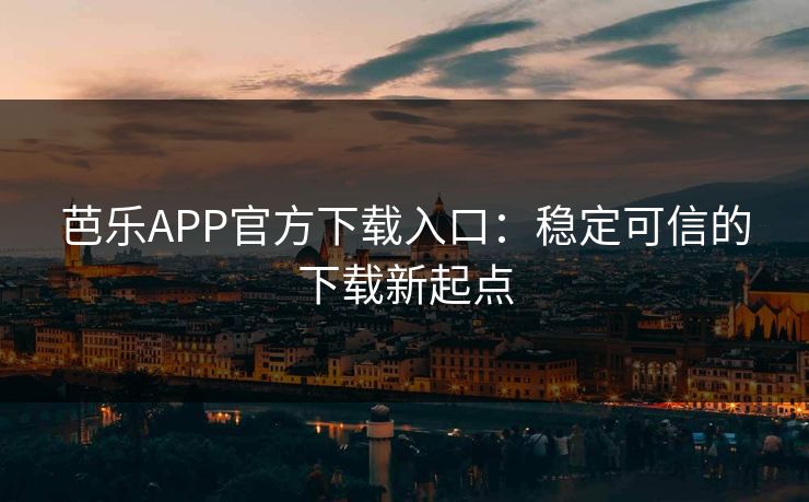 芭乐APP官方下载入口：稳定可信的下载新起点