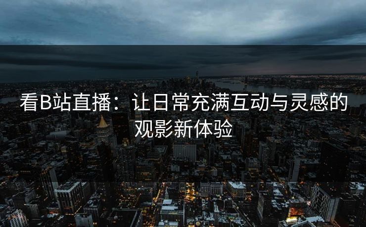 看B站直播：让日常充满互动与灵感的观影新体验