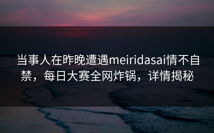当事人在昨晚遭遇meiridasai情不自禁,每日大赛全网炸锅,详情揭秘 当事人在昨晚遭遇meiridasai情不自禁,每日大赛全网炸锅,详情揭秘
