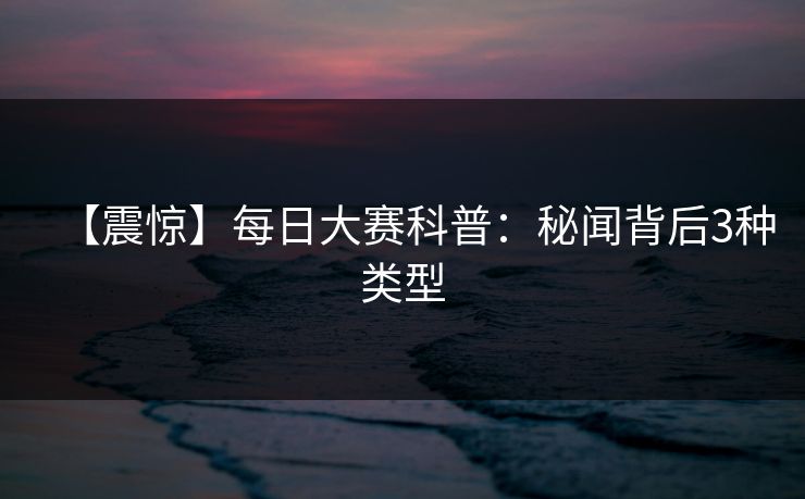 【震惊】每日大赛科普：秘闻背后3种类型
