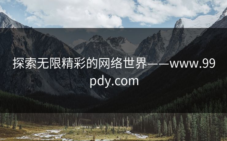 探索无限精彩的网络世界——www.99pdy.com