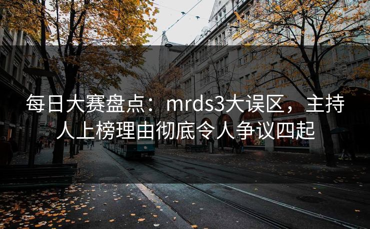 每日大赛盘点:mrds3大误区,主持人上榜理由彻底令人争议四起 每日大赛盘点:mrds3大误区,主持人上榜理由彻底令人争议四起