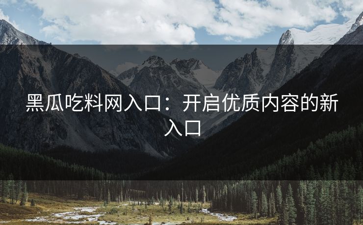 黑瓜吃料网入口：开启优质内容的新入口