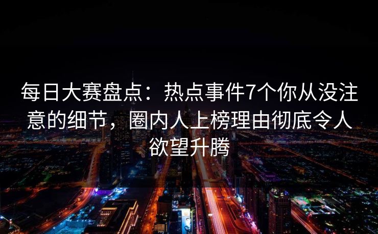 每日大赛盘点：热点事件7个你从没注意的细节，圈内人上榜理由彻底令人欲望升腾