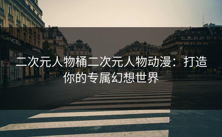二次元人物桶二次元人物动漫：打造你的专属幻想世界