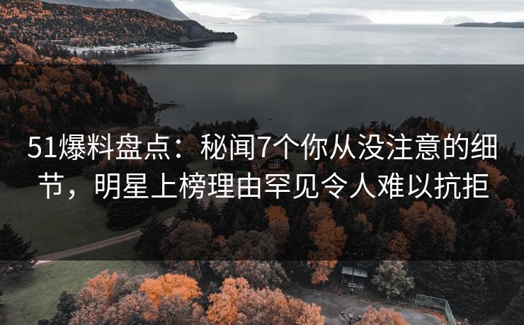 51爆料盘点:秘闻7个你从没注意的细节,明星上榜理由罕见令人难以抗拒 51爆料盘点:秘闻7个你从没注意的细节,明星上榜理由罕见令人难以抗拒