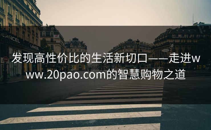 发现高性价比的生活新切口——走进www.20pao.com的智慧购物之道 发现高性价比的生活新切口——走进www.20pao.com的智慧购物之道