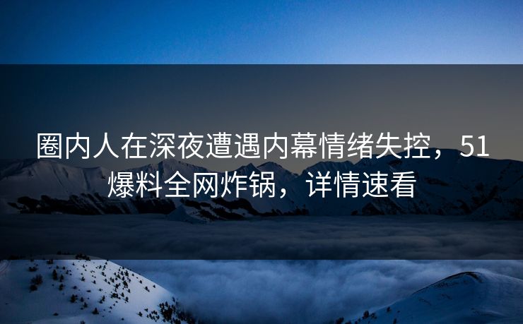 圈内人在深夜遭遇内幕情绪失控，51爆料全网炸锅，详情速看