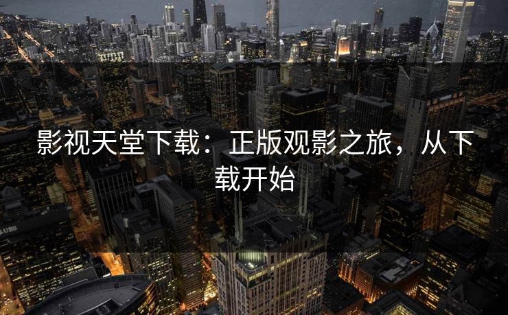 影视天堂下载：正版观影之旅，从下载开始