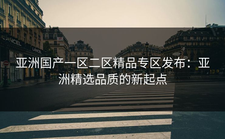 亚洲国产一区二区精品专区发布：亚洲精选品质的新起点