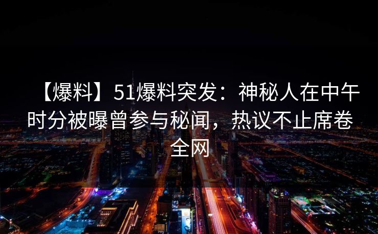 【爆料】51爆料突发:神秘人在中午时分被曝曾参与秘闻,热议不止席卷全网 【爆料】51爆料突发:神秘人在中午时分被曝曾参与秘闻,热议不止席卷全网
