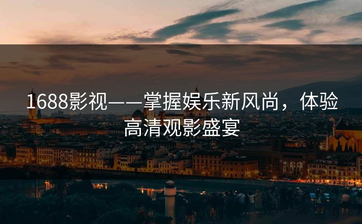 1688影视——掌握娱乐新风尚,体验高清观影盛宴 1688影视——掌握娱乐新风尚,体验高清观影盛宴