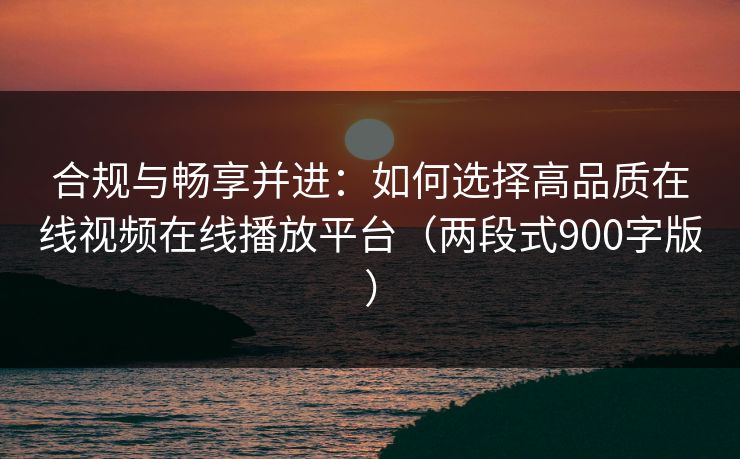 合规与畅享并进：如何选择高品质在线视频在线播放平台（两段式900字版）