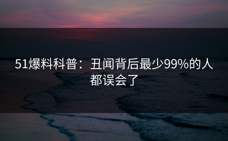 51爆料科普：丑闻背后最少99%的人都误会了