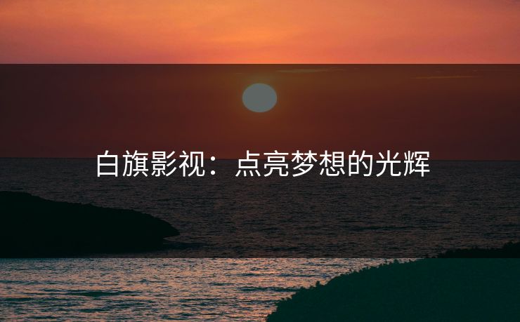 白旗影视：点亮梦想的光辉