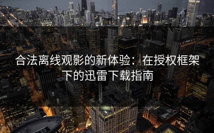 合法离线观影的新体验：在授权框架下的迅雷下载指南