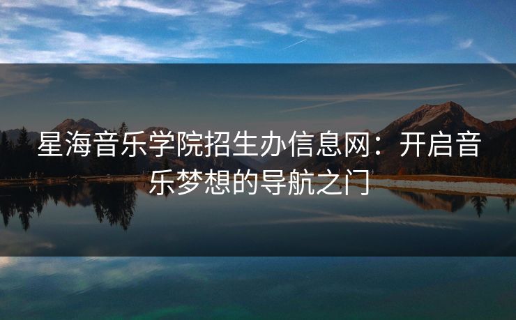 星海音乐学院招生办信息网:开启音乐梦想的导航之门 星海音乐学院招生办信息网:开启音乐梦想的导航之门