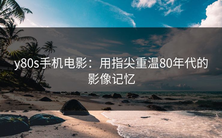 y80s手机电影:用指尖重温80年代的影像记忆 y80s手机电影:用指尖重温80年代的影像记忆
