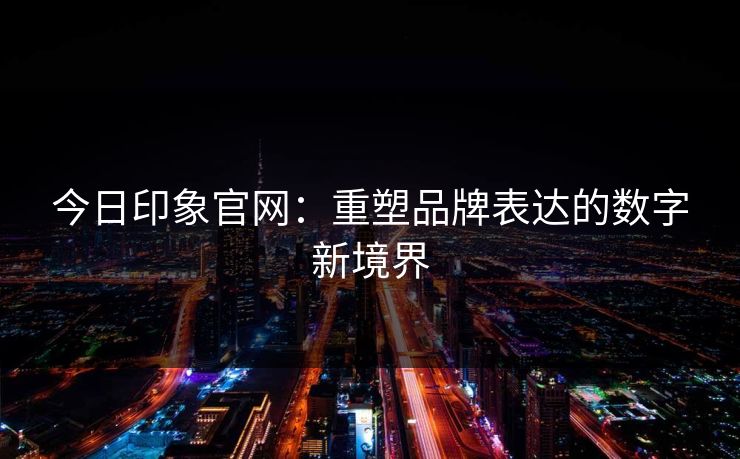 今日印象官网：重塑品牌表达的数字新境界
