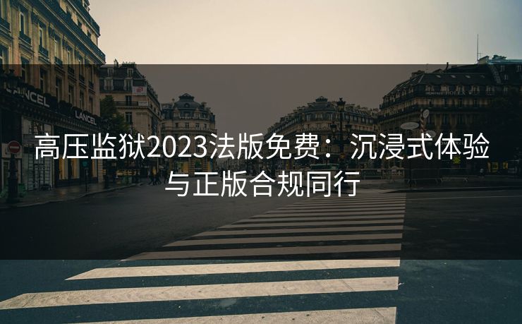 高压监狱2023法版免费:沉浸式体验与正版合规同行 高压监狱2023法版免费:沉浸式体验与正版合规同行