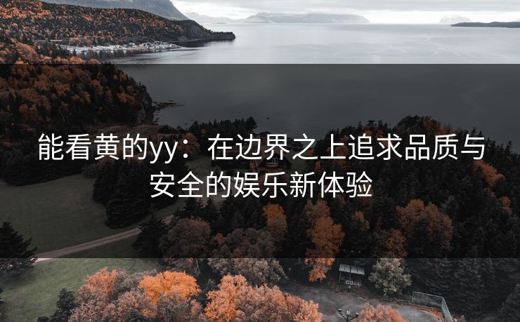 能看黄的yy:在边界之上追求品质与安全的娱乐新体验 能看黄的yy:在边界之上追求品质与安全的娱乐新体验