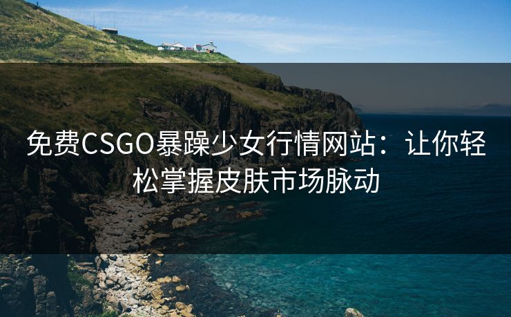 免费CSGO暴躁少女行情网站:让你轻松掌握皮肤市场脉动 免费CSGO暴躁少女行情网站:让你轻松掌握皮肤市场脉动