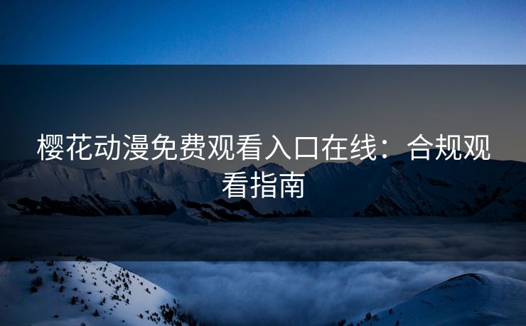 樱花动漫免费观看入口在线:合规观看指南 樱花动漫免费观看入口在线:合规观看指南