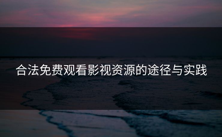 合法免费观看影视资源的途径与实践 合法免费观看影视资源的途径与实践