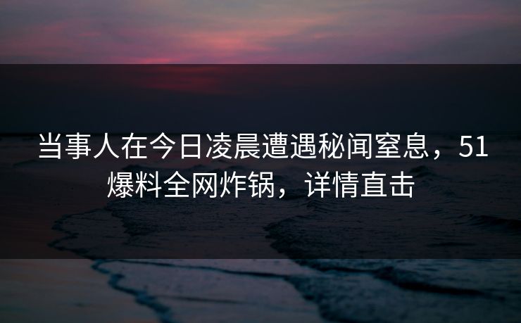 当事人在今日凌晨遭遇秘闻窒息，51爆料全网炸锅，详情直击