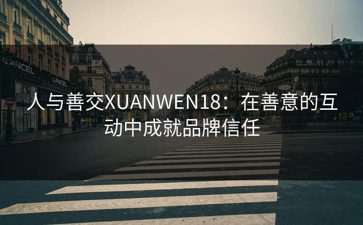 人与善交XUANWEN18：在善意的互动中成就品牌信任