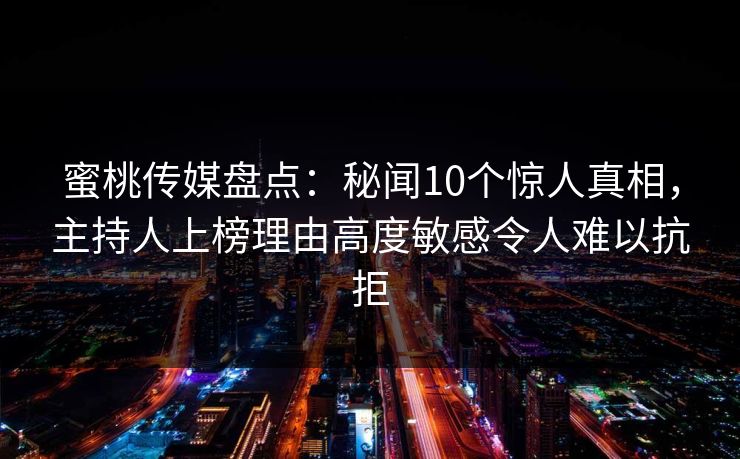 蜜桃传媒盘点：秘闻10个惊人真相，主持人上榜理由高度敏感令人难以抗拒