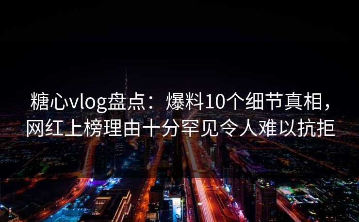 糖心vlog盘点:爆料10个细节真相,网红上榜理由十分罕见令人难以抗拒 糖心vlog盘点:爆料10个细节真相,网红上榜理由十分罕见令人难以抗拒