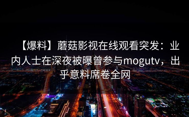 【爆料】蘑菇影视在线观看突发：业内人士在深夜被曝曾参与mogutv，出乎意料席卷全网