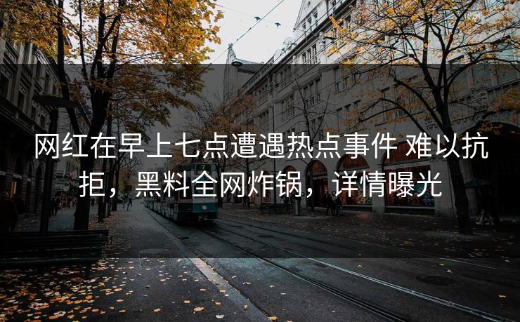 网红在早上七点遭遇热点事件 难以抗拒,黑料全网炸锅,详情曝光 网红在早上七点遭遇热点事件 难以抗拒,黑料全网炸锅,详情曝光